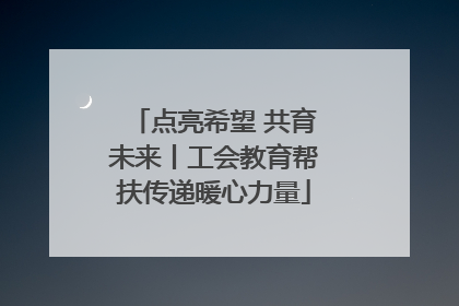 点亮希望 共育未来丨工会教育帮扶传递暖心力量